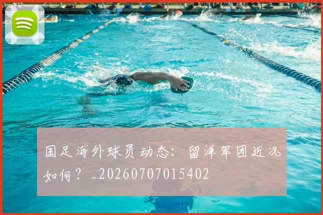 国足海外球员动态：留洋军团近况如何？_20260707015402