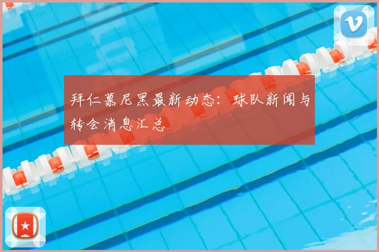 拜仁慕尼黑最新动态：球队新闻与转会消息汇总