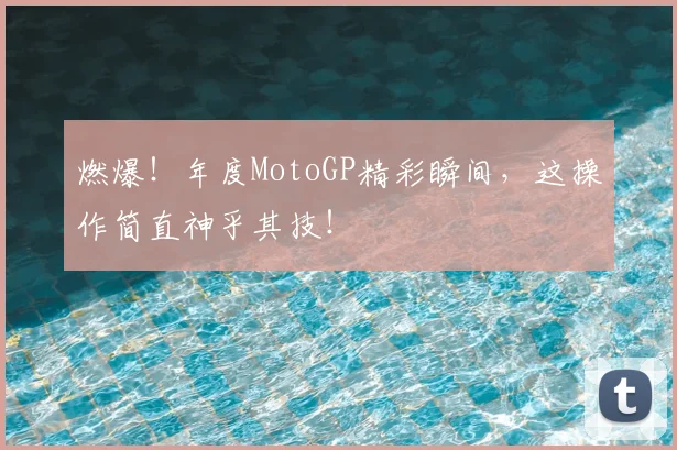 燃爆!年度MotoGP精彩瞬间,这操作简直神乎其技!