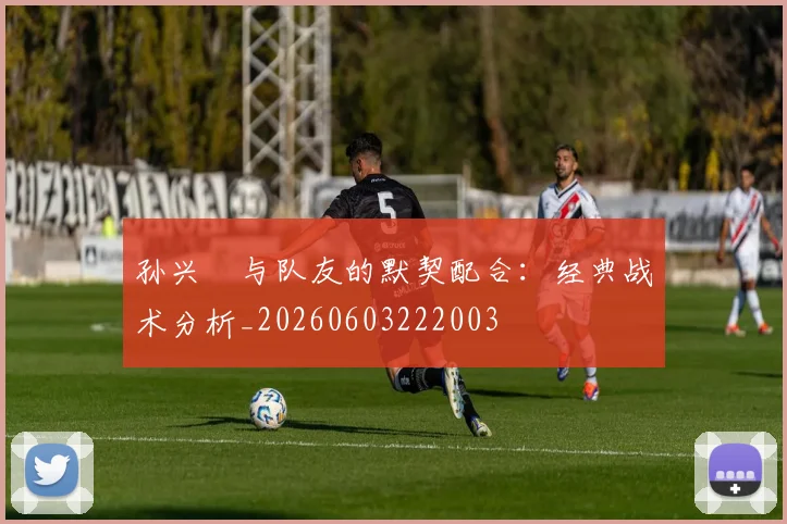 孙兴慜与队友的默契配合:经典战术分析_20260603222003