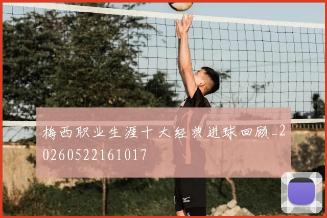 梅西职业生涯十大经典进球回顾_20260522161017