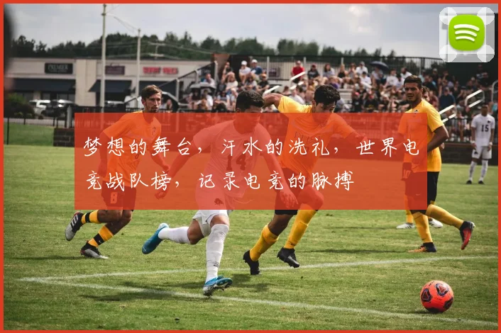 梦想的舞台,汗水的洗礼,世界电竞战队榜,记录电竞的脉搏