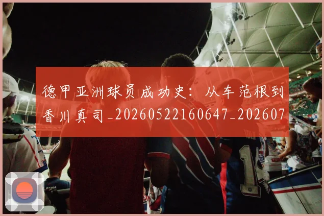 德甲亚洲球员成功史：从车范根到香川真司_20260522160647_20260707153421