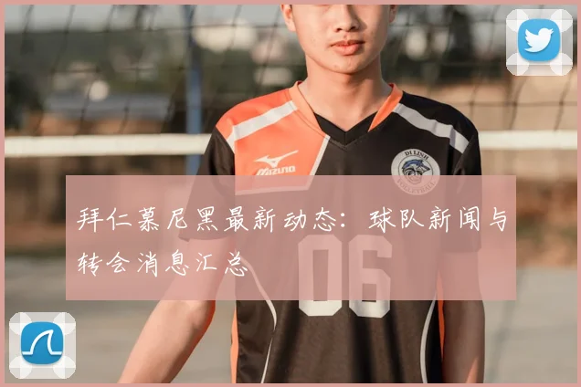 拜仁慕尼黑最新动态:球队新闻与转会消息汇总