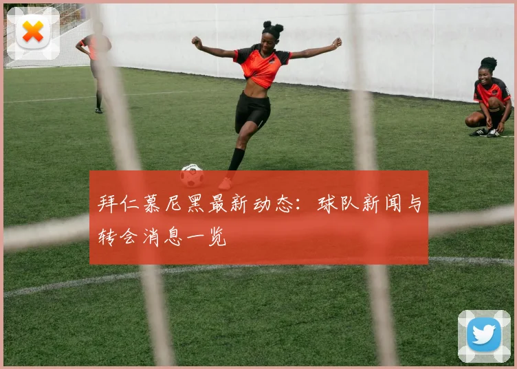 拜仁慕尼黑最新动态:球队新闻与转会消息一览