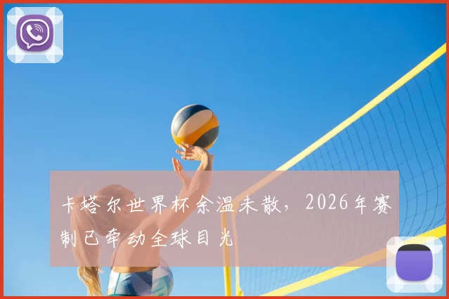 卡塔尔世界杯余温未散，2026年赛制已牵动全球目光