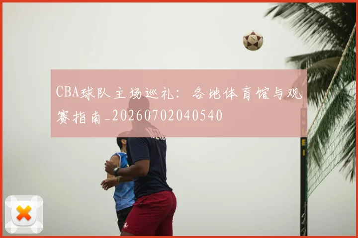 CBA球队主场巡礼:各地体育馆与观赛指南_20260702040540