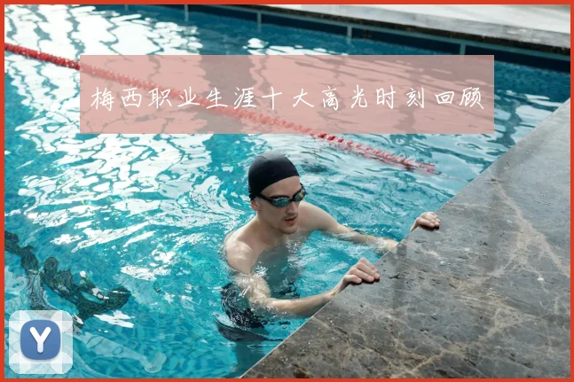 梅西职业生涯十大高光时刻回顾