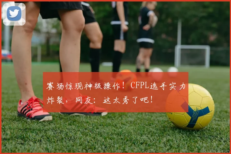赛场惊现神级操作!CFPL选手实力炸裂,网友:这太秀了吧!