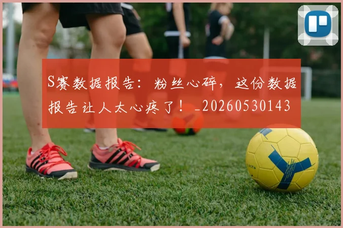 S赛数据报告:粉丝心碎,这份数据报告让人太心疼了!_20260530143745_20260702171000