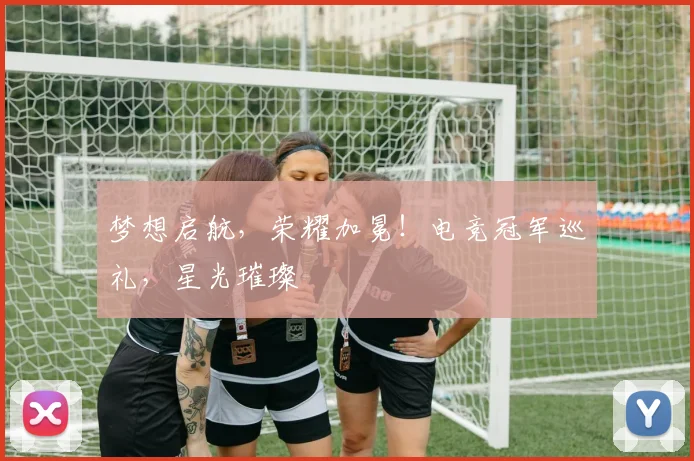 梦想启航，荣耀加冕！电竞冠军巡礼，星光璀璨