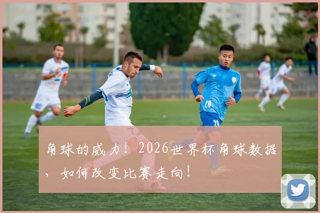 角球的威力!2026世界杯角球数据,如何改变比赛走向!
