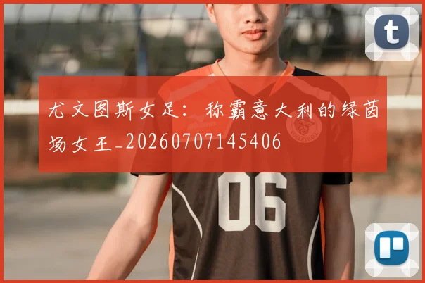 尤文图斯女足：称霸意大利的绿茵场女王_20260707145406