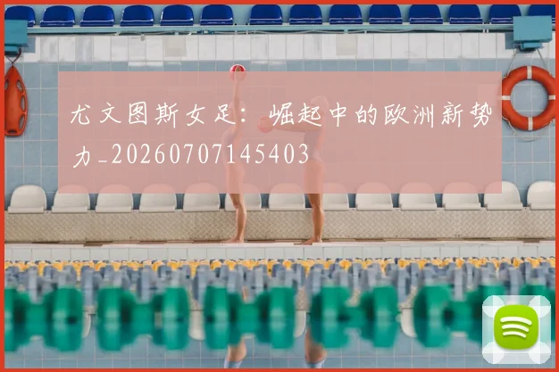 尤文图斯女足：崛起中的欧洲新势力_20260707145403