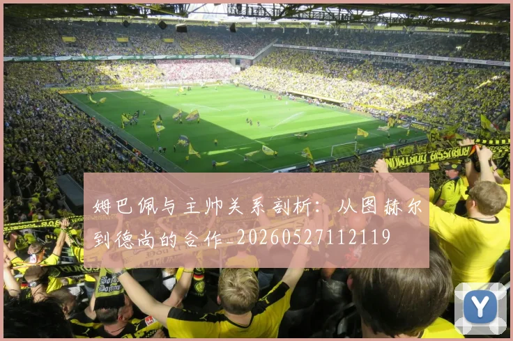 姆巴佩与主帅关系剖析：从图赫尔到德尚的合作_20260527112119