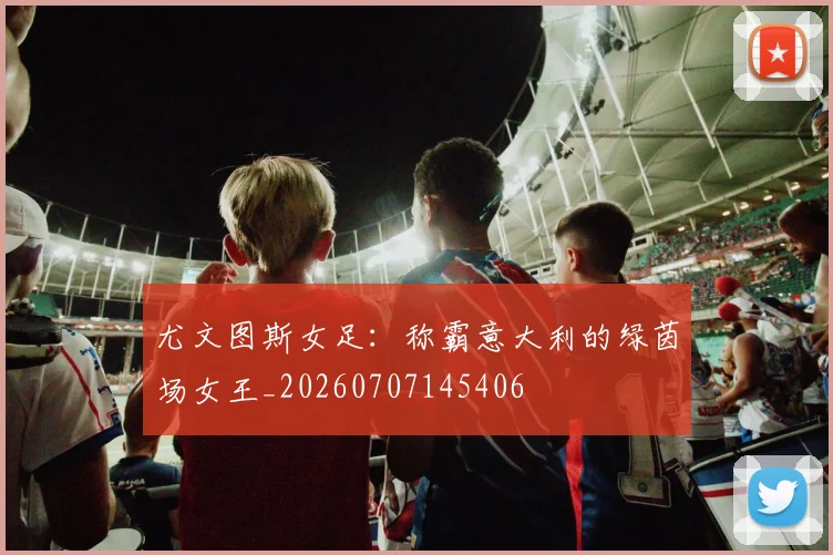 尤文图斯女足:称霸意大利的绿茵场女王_20260707145406