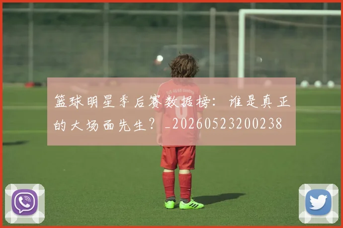篮球明星季后赛数据榜:谁是真正的大场面先生?_20260523200238
