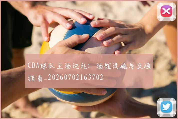 CBA球队主场巡礼:场馆设施与交通指南_20260702163702