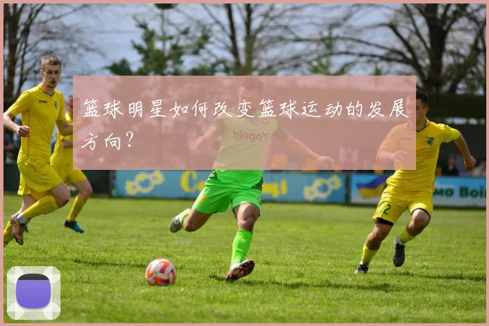 篮球明星如何改变篮球运动的发展方向?