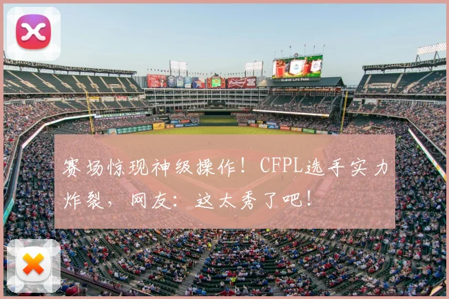 赛场惊现神级操作！CFPL选手实力炸裂，网友：这太秀了吧！