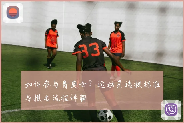如何参与青奥会？运动员选拔标准与报名流程详解