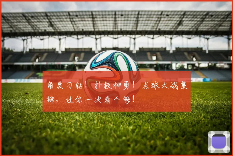 角度刁钻！扑救神勇！点球大战集锦，让你一次看个够！
