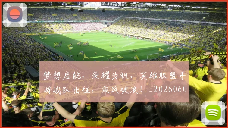 梦想启航,荣耀为帆,英雄联盟手游战队出征,乘风破浪!_20260606145807