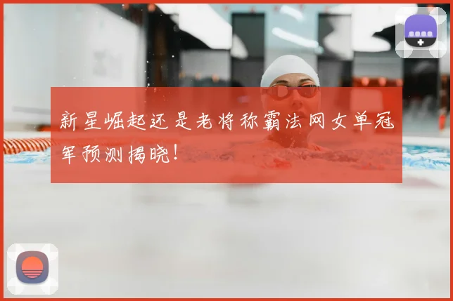 新星崛起还是老将称霸法网女单冠军预测揭晓！