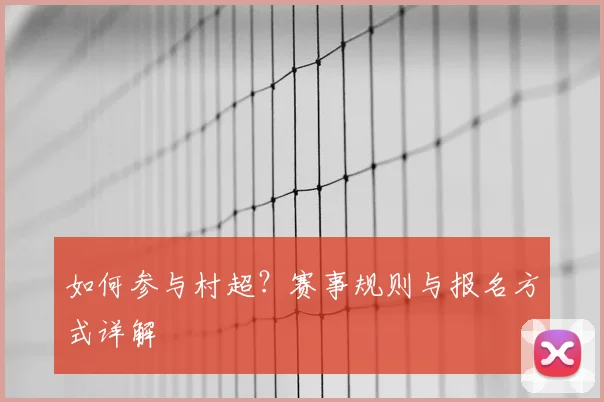 如何参与村超?赛事规则与报名方式详解