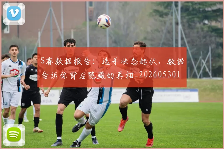 S赛数据报告:选手状态起伏,数据告诉你背后隐藏的真相_20260530143745