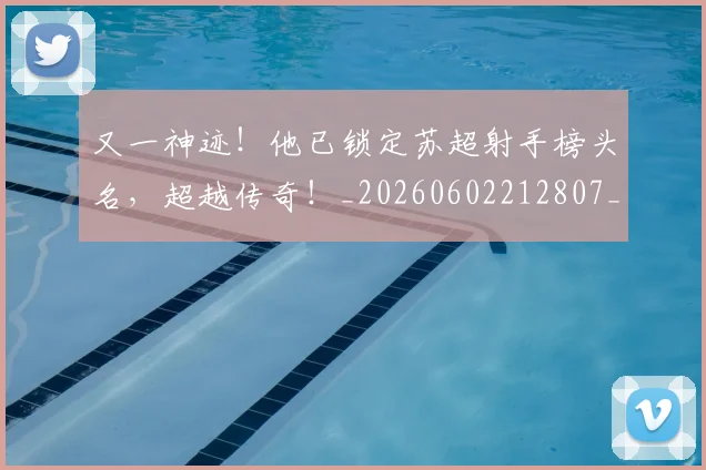 又一神迹!他已锁定苏超射手榜头名,超越传奇!_20260602212807_20260704175052