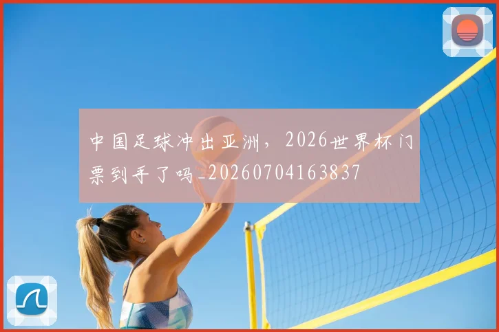 中国足球冲出亚洲，2026世界杯门票到手了吗_20260704163837