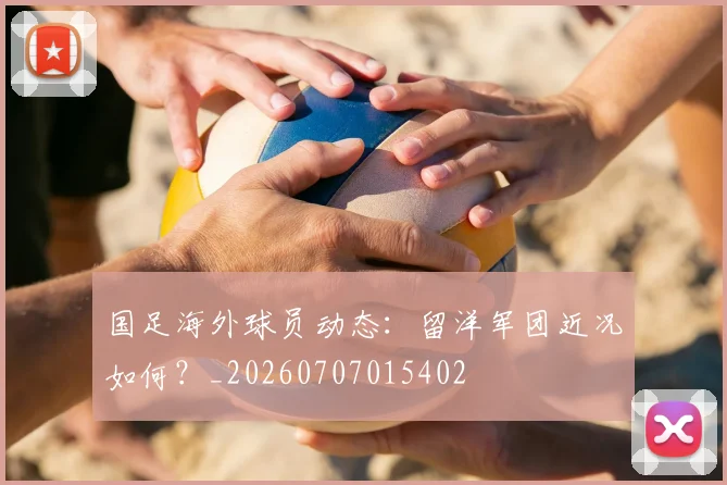 国足海外球员动态:留洋军团近况如何?_20260707015402