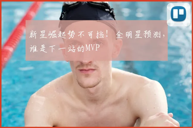 新星崛起势不可挡！全明星预测，谁是下一站的MVP