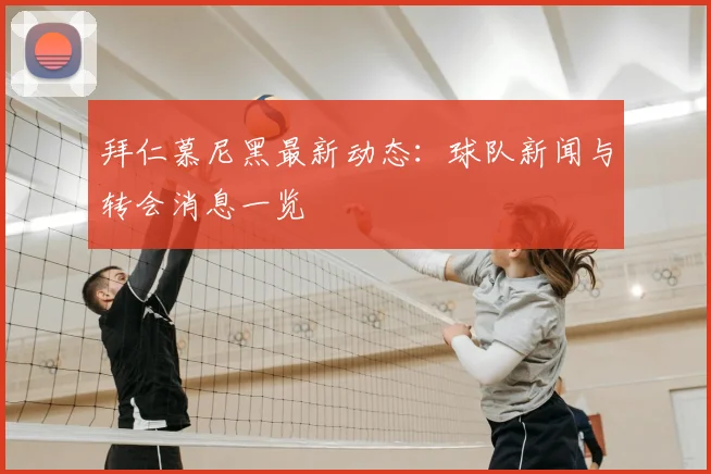 拜仁慕尼黑最新动态：球队新闻与转会消息一览