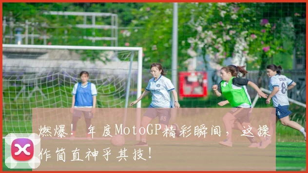 燃爆！年度MotoGP精彩瞬间，这操作简直神乎其技！