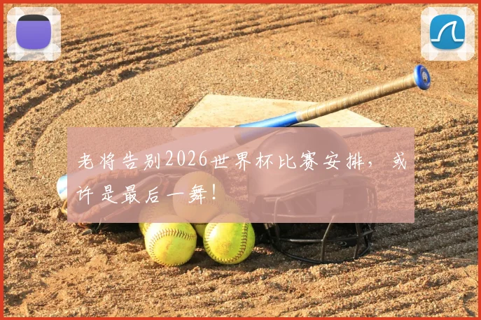 老将告别2026世界杯比赛安排,或许是最后一舞!