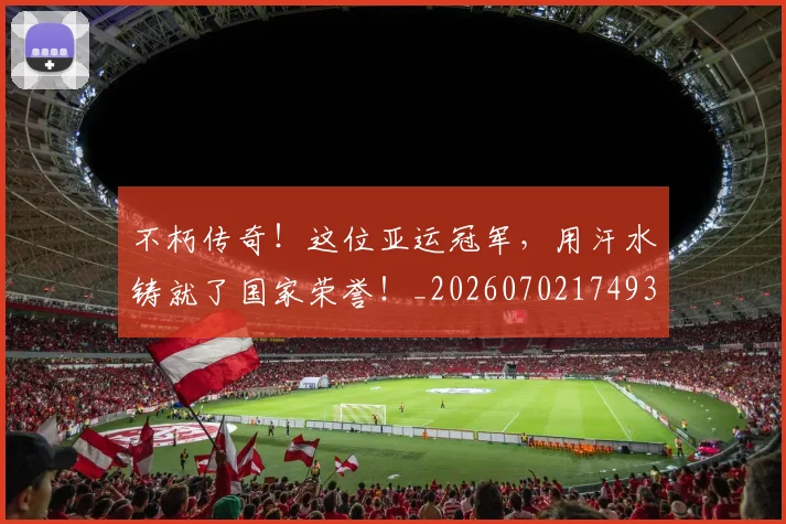 不朽传奇!这位亚运冠军,用汗水铸就了国家荣誉!_20260702174936