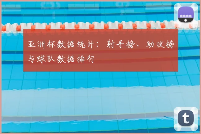 亚洲杯数据统计:射手榜、助攻榜与球队数据排行