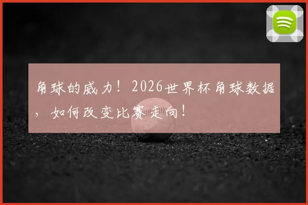 角球的威力！2026世界杯角球数据，如何改变比赛走向！