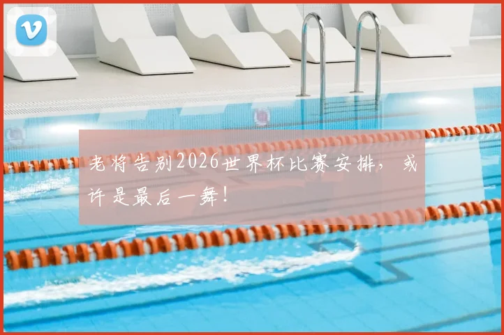 老将告别2026世界杯比赛安排，或许是最后一舞！